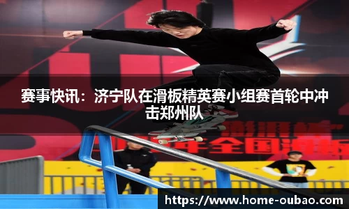 赛事快讯：济宁队在滑板精英赛小组赛首轮中冲击郑州队