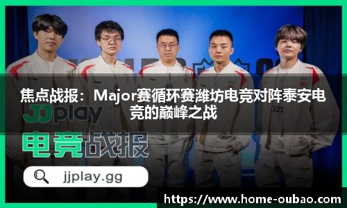 焦点战报：Major赛循环赛潍坊电竞对阵泰安电竞的巅峰之战