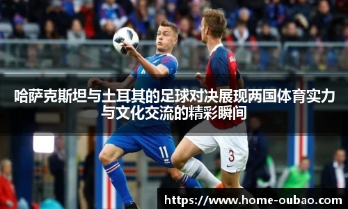 哈萨克斯坦与土耳其的足球对决展现两国体育实力与文化交流的精彩瞬间